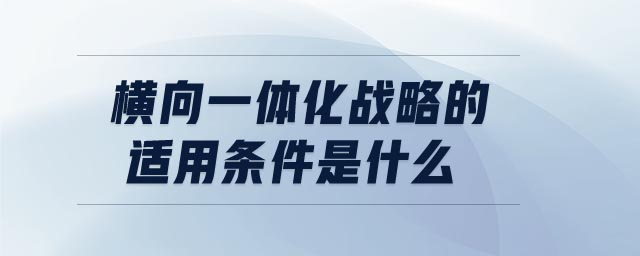 橫向一體化戰(zhàn)略的適用條件是什么