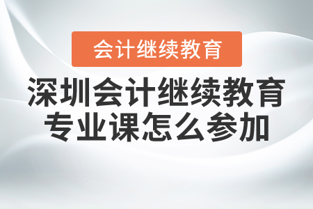 深圳會(huì)計(jì)繼續(xù)教育專(zhuān)業(yè)課怎么參加?