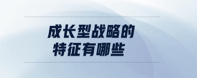 成長型戰(zhàn)略的特征有哪些