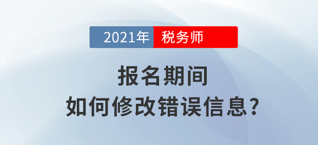 2021年稅務(wù)師報名信息填錯怎么辦？小編教你如何修改！