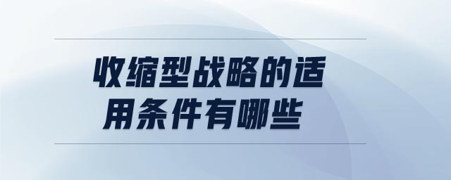 收縮型戰(zhàn)略的適用條件有哪些