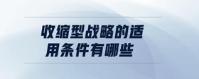 收縮型戰(zhàn)略的適用條件有哪些