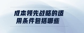 成本領(lǐng)先戰(zhàn)略的適用條件包括哪些