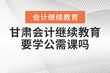 甘肅會計(jì)繼續(xù)教育要學(xué)公需課嗎？