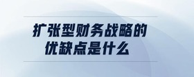 擴張型財務(wù)戰(zhàn)略的優(yōu)缺點是什么