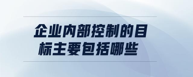 企業(yè)內(nèi)部控制的目標(biāo)主要包括哪些