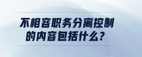 不相容職務(wù)分離控制的內(nèi)容包括什么?