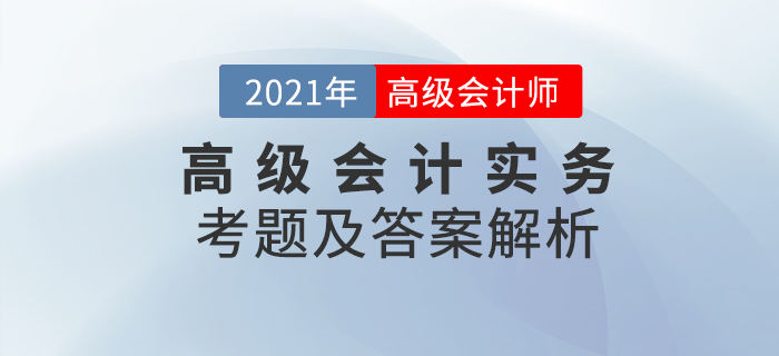 2021年高級會(huì)計(jì)師《高級會(huì)計(jì)實(shí)務(wù)》考題及答案解析_考生回憶版