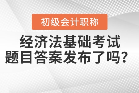 2021年初級(jí)經(jīng)濟(jì)法基礎(chǔ)考試題目答案發(fā)布了嗎？
