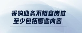 采購(gòu)業(yè)務(wù)不相容崗位至少包括哪些內(nèi)容
