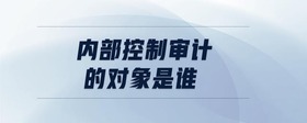 內(nèi)部控制審計(jì)的對(duì)象是誰(shuí)