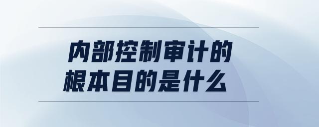 內(nèi)部控制審計的根本目的是什么