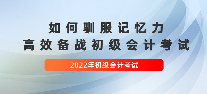 如何馴服記憶力，高效備戰(zhàn)2022年初級(jí)會(huì)計(jì)考試
