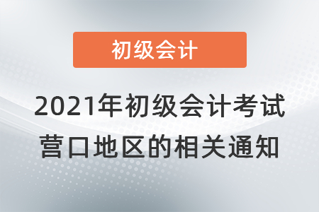 2021年初級(jí)會(huì)計(jì)考試營(yíng)口地區(qū)的相關(guān)通知