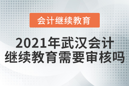 2021年武漢會計(jì)繼續(xù)教育需要審核嗎？