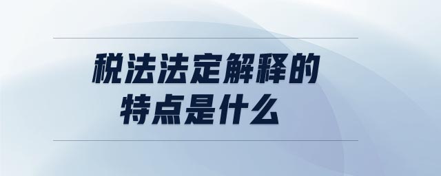稅法法定解釋的特點(diǎn)是什么