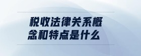 稅收法律關(guān)系概念和特點是什么