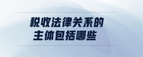 稅收法律關(guān)系的主體包括哪些