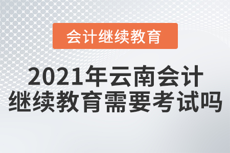 2021年云南會計繼續(xù)教育需要考試嗎？