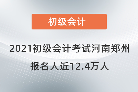 2021初級會計(jì)考試河南鄭州報(bào)名人近12.4萬人