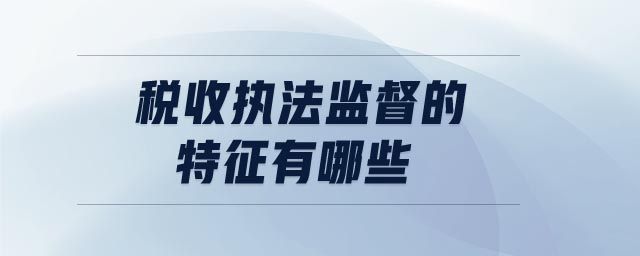 稅收執(zhí)法監(jiān)督的特征有哪些
