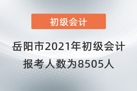 岳陽市2021年初級會計(jì)報(bào)考人數(shù)為8505人