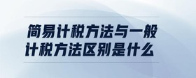 簡(jiǎn)易計(jì)稅方法與一般計(jì)稅方法區(qū)別是什么