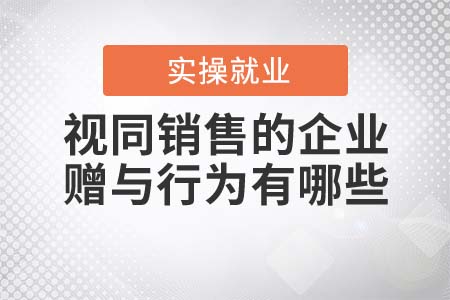 視同銷售的企業(yè)贈(zèng)與行為有哪些？