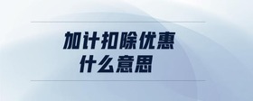 加計扣除優(yōu)惠什么意思