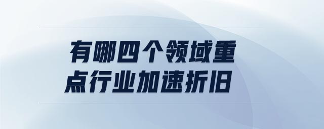 有哪四個領(lǐng)域重點(diǎn)行業(yè)加速折舊