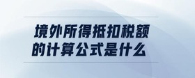 境外所得抵扣稅額的計(jì)算公式是什么