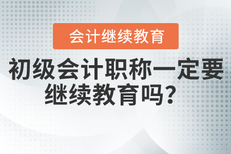 初級會計職稱一定要繼續(xù)教育嗎？