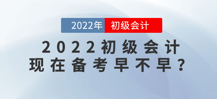 備考2022年初級(jí)會(huì)計(jì)考試，現(xiàn)在學(xué)習(xí)會(huì)太早嗎？