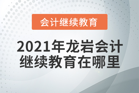 2021年龍巖會(huì)計(jì)繼續(xù)教育在哪里？