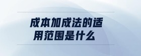 成本加成法的適用范圍是什么