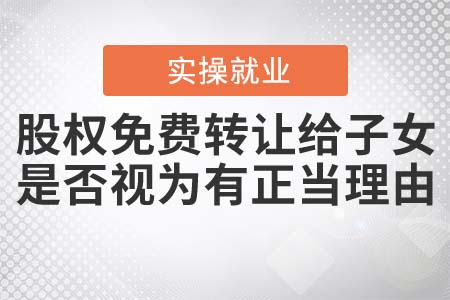 股權(quán)免費(fèi)轉(zhuǎn)讓給子女，是否視為有正當(dāng)理由？