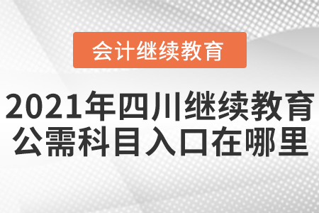 2021年四川繼續(xù)教育公需科目入口在哪里？
