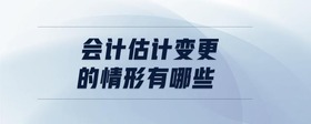 會計(jì)估計(jì)變更的情形有哪些