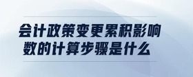 會計(jì)政策變更累積影響數(shù)的計(jì)算步驟是什么