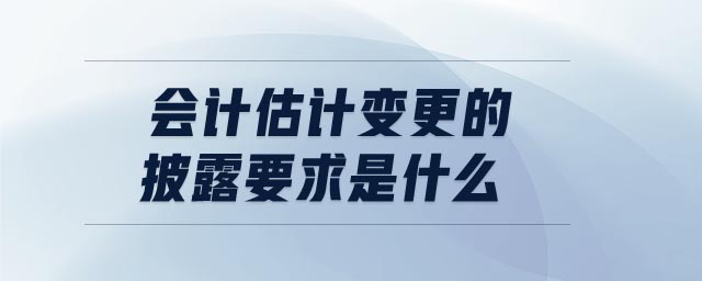 會計估計變更的披露要求是什么