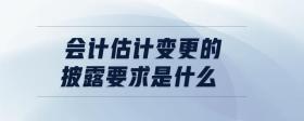 會計(jì)估計(jì)變更的披露要求是什么