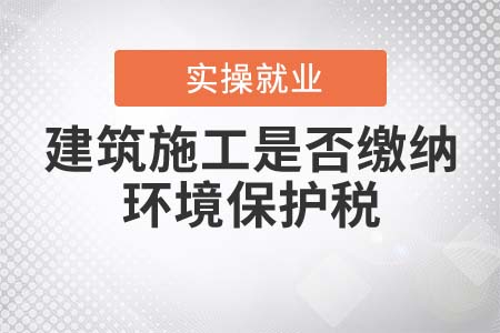 建筑施工是否繳納環(huán)境保護(hù)稅？