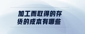 加工而取得的存貨的成本有哪些