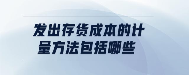 發(fā)出存貨成本的計(jì)量方法包括哪些