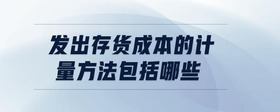 發(fā)出存貨成本的計(jì)量方法包括哪些
