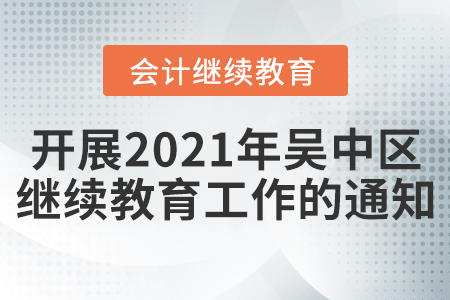 關(guān)于開展2021年度吳中區(qū)會(huì)計(jì)專業(yè)技術(shù)人員繼續(xù)教育工作的通知