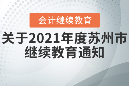 關(guān)于開展2021年度蘇州市會(huì)計(jì)專業(yè)技術(shù)人員繼續(xù)教育工作的通知關(guān)于開展2021年度蘇州市會(huì)計(jì)專業(yè)技術(shù)人員繼續(xù)教育工作的通知