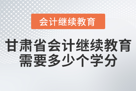 甘肅省會(huì)計(jì)繼續(xù)教育需要多少個(gè)學(xué)分？