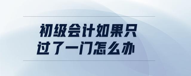 初級會計如果只過了一門怎么辦