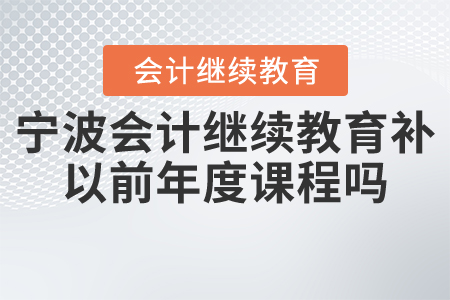 寧波會(huì)計(jì)繼續(xù)教育補(bǔ)以前年度課程嗎？